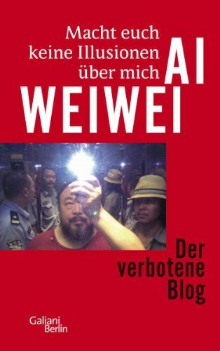 Weiwei, Ai - Macht euch keine Illusionen über mich: Der verbotene Blog