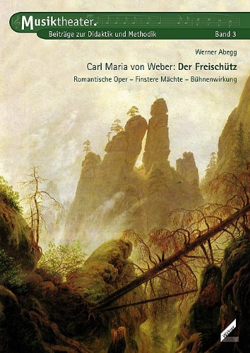  - Carl Maria von Weber – Der Freischütz. Romantische Oper, Finstere Mächte, Bühnenwirkung. Musiktheater. Beiträge zur Didaktik und Methodik, Band 3