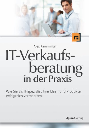  - IT-Verkaufsberatung in der Praxis: Wie Sie als IT-Spezialist Ihre Ideen und Produkte erfolgreich vermarkten