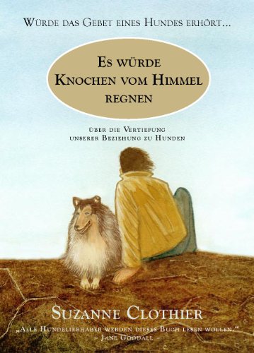  - Es würde Knochen vom Himmel regnen: Würde das Gebet eines Hundes erhört... Über die Vertiefung unserer Beziehung zu Hunden