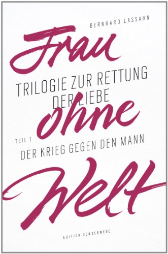  - Frau ohne Welt: Trilogie zur Rettung der Liebe von Bernhard Lassahn. Tel 1: Der Krieg gegen den Mann