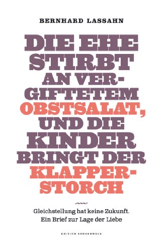  - Die Ehe stirbt an vergiftetem Obstsalat, und die Kinder bringt der Klapperstorch: Gleichstellung hat keine Zukunft. Ein Brief zur Lage der Liebe