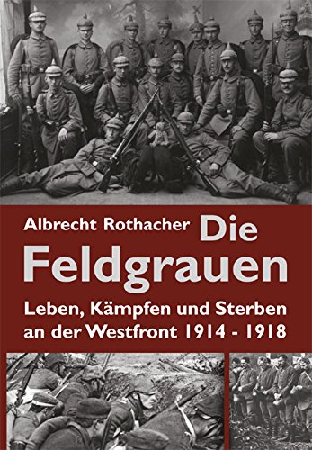  - Die Feldgrauen: Leben, Kämpfen und Sterben an der Westfront 1914-1918