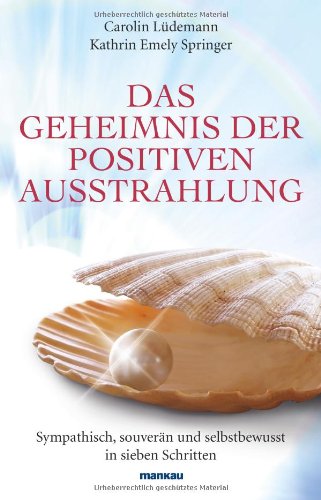  - Das Geheimnis der positiven Ausstrahlung: Sympathisch, souverän und selbstbewusst in sieben Schritten