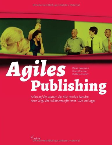  - Agiles Publishing: Fokus auf den Nutzer, das Silo-Denken beenden: Neue Wege des Publizierens für Print, Web und Apps