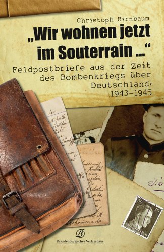  - Wir wohnen jetzt im Souterrain: Feldpostbriefe aus der Zeit des Bombenkriegs über Deutschland 1943-1945