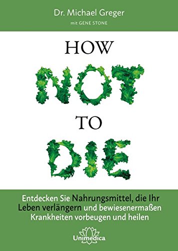 Greger, Michael - How Not to Die: Entdecken Sie Nahrungsmittel, die Ihr Leben verlängern - und bewiesenermaßen Krankheiten vorbeugen und heilen