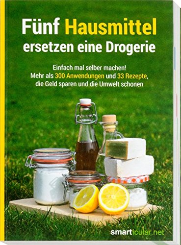  - Fünf Hausmittel ersetzen eine Drogerie: Einfach mal selber machen! Mehr als 300 Anwendungen und 33 Rezepte, die Geld sparen und die Umwelt schonen