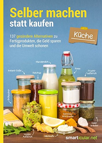  - Selber machen statt kaufen - Küche: 137 gesündere Alternativen zu Fertigprodukten, die Geld sparen und die Umwelt schonen