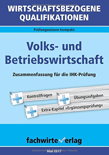  - Wirtschaftsbezogene Qualifikationen: Volks- und Betriebswirtschaft: Zusammenfassung für die IHK-Prüfung 2017 (WIrtschaftsbezogene Qualifikationen / Prüfungswissen kompakt)