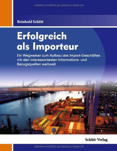  - Erfolgreich als Importeur: Ein Wegweiser für den Aufbau des Import-Geschäftes mit den interessantesten Informations- und Bezugsquellen weltweit