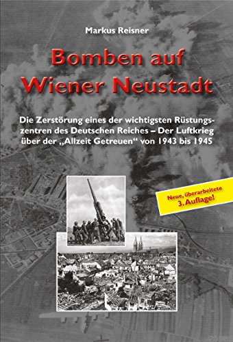  - Bomben auf Wiener Neustadt: Die Zerstörung eines der wichtigsten Rüstungszentren des Deutschen Reiches - Der Luftkrieg über der 