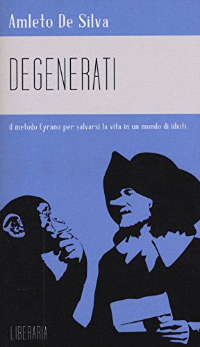  - Degenerati. Il metodo Cyrano per salvarsi la vita in un mondo di idioti